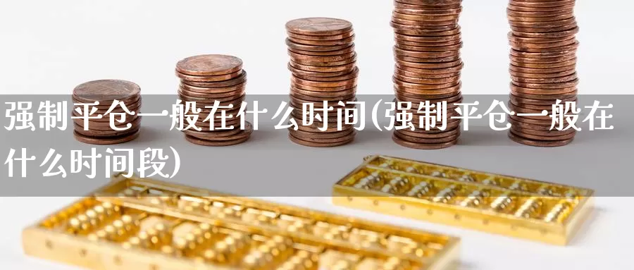 强制平仓一般在什么时间(强制平仓一般在什么时间段)