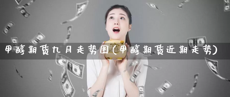 甲醇期货九月走势图(甲醇期货近期走势)