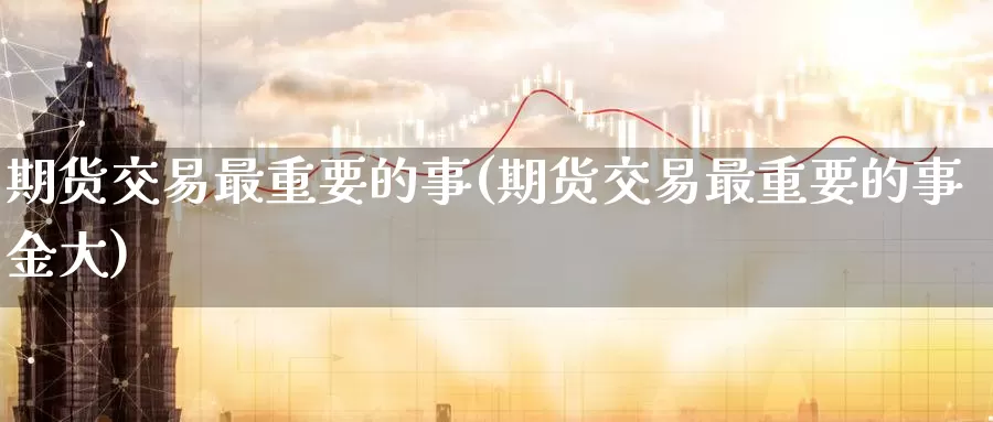 期货交易最重要的事(期货交易最重要的事金大)