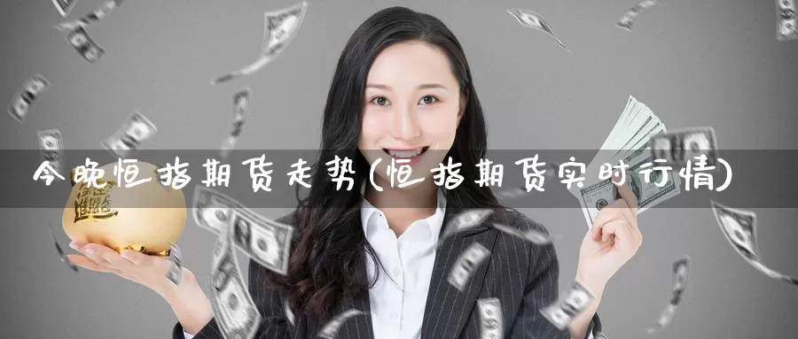 今晚恒指期货走势(恒指期货实时行情)