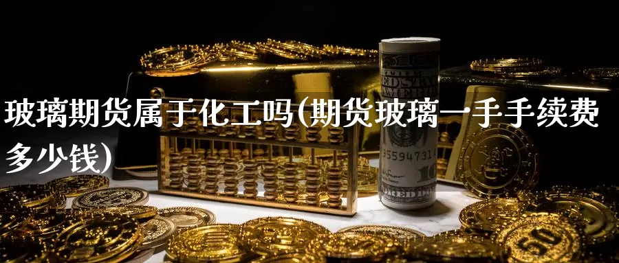 玻璃期货属于化工吗(期货玻璃一手手续费多少钱)