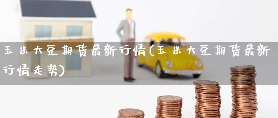 玉米大豆期货最新行情(玉米大豆期货最新行情走势)