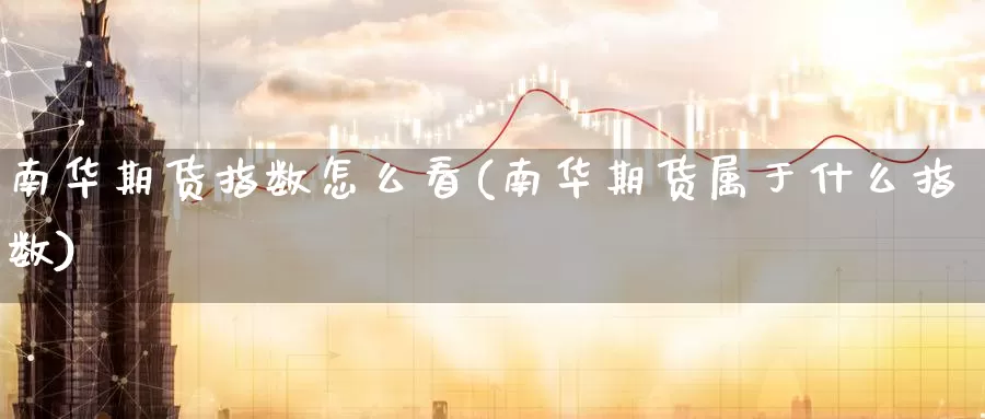 南华期货指数怎么看(南华期货属于什么指数)