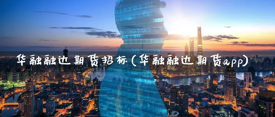 华融融达期货招标(华融融达期货app)