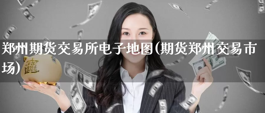 郑州期货交易所电子地图(期货郑州交易市场)