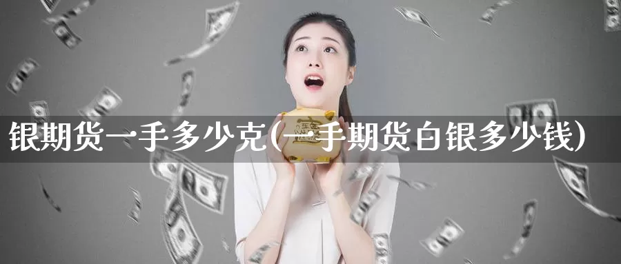 银期货一手多少克(一手期货白银多少钱)