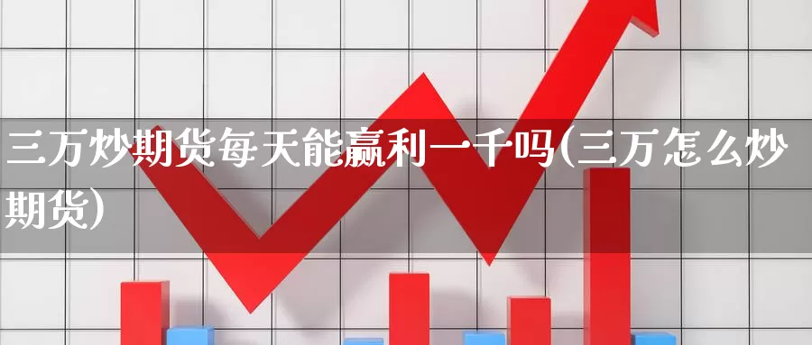 三万炒期货每天能赢利一千吗(三万怎么炒期货)