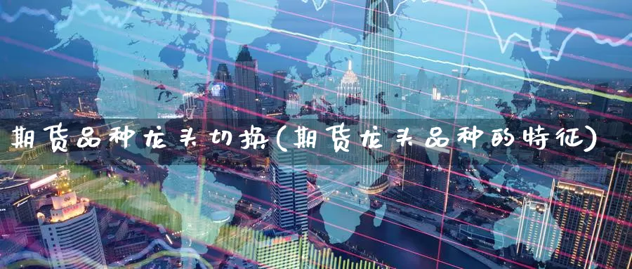 期货品种龙头切换(期货龙头品种的特征)