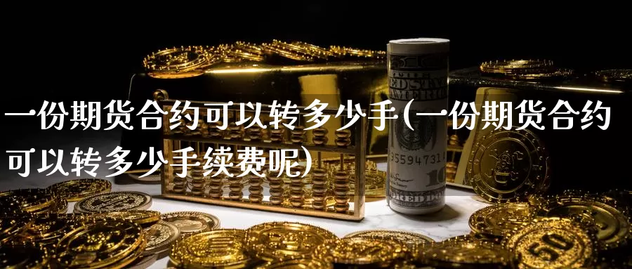 一份期货合约可以转多少手(一份期货合约可以转多少手续费呢)