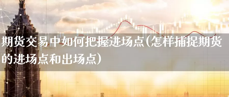 期货交易中如何把握进场点(怎样捕捉期货的进场点和出场点)