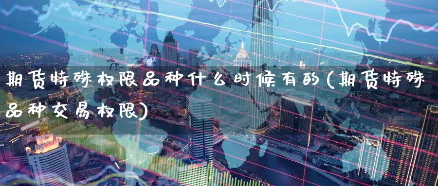 期货特殊权限品种什么时候有的(期货特殊品种交易权限)