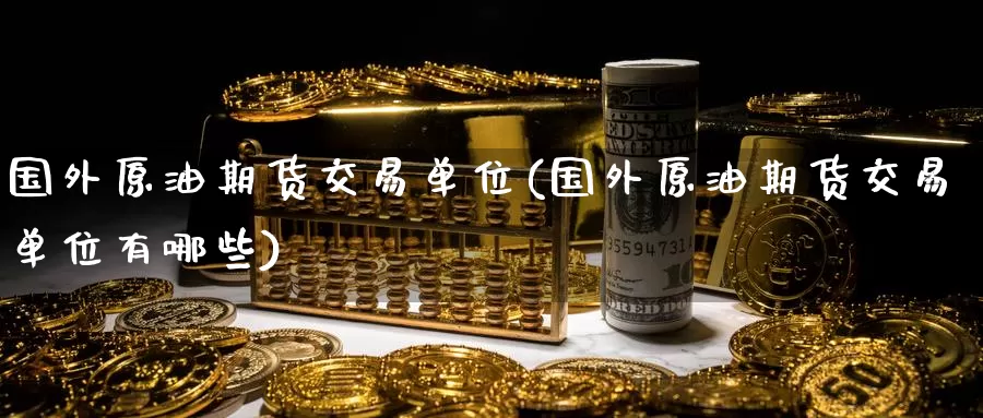 国外原油期货交易单位(国外原油期货交易单位有哪些)