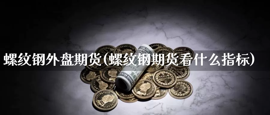 螺纹钢外盘期货(螺纹钢期货看什么指标)