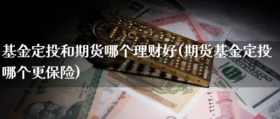 基金定投和期货哪个理财好(期货基金定投哪个更保险)