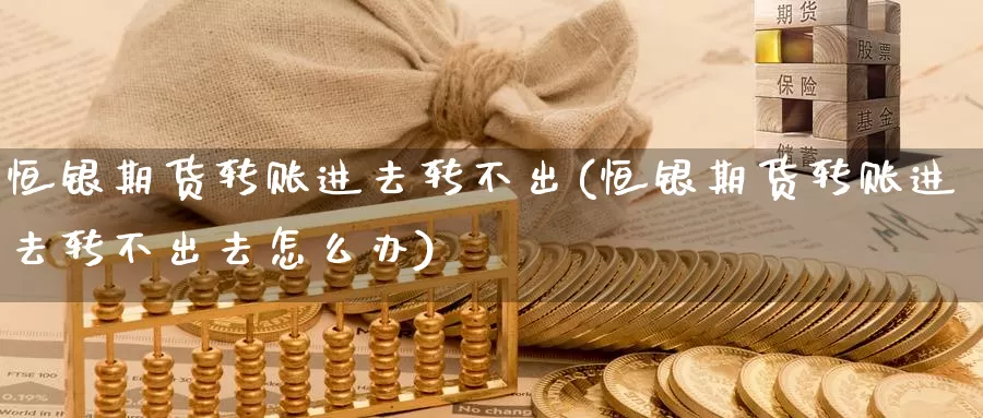 恒银期货转账进去转不出(恒银期货转账进去转不出去怎么办)