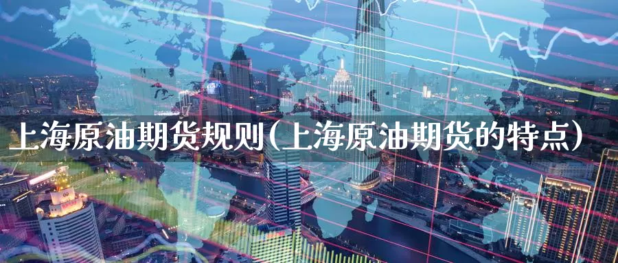 上海原油期货规则(上海原油期货的特点)