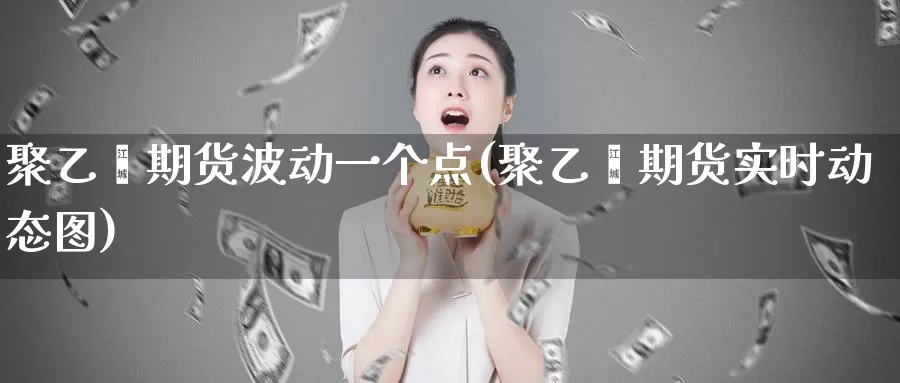 聚乙烯期货波动一个点(聚乙烯期货实时)