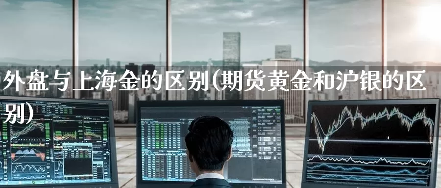外盘与上海金的区别(期货黄金和沪银的区别)