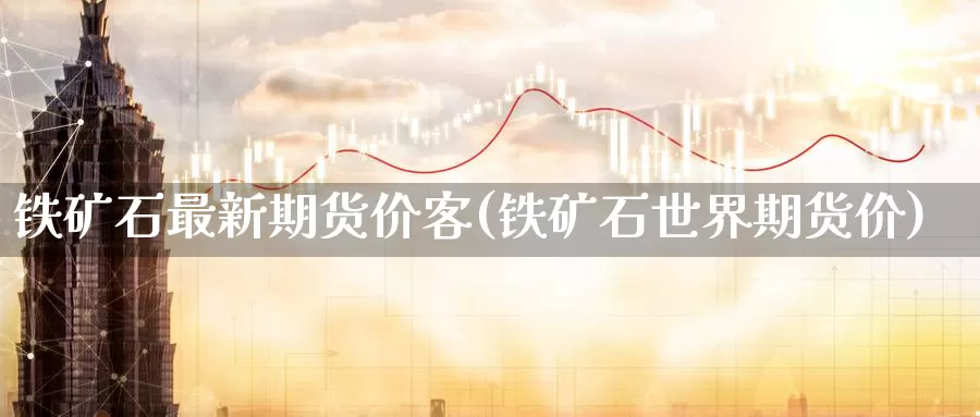 铁矿石最新期货价客(铁矿石世界期货价)