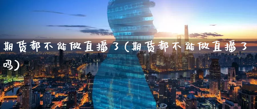 期货都不能做直播了(期货都不能做直播了吗)