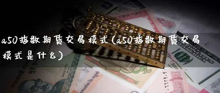 a50指数期货交易模式(a50指数期货交易模式是什么)