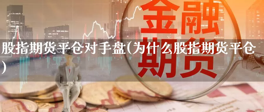 股指期货平仓对手盘(为什么股指期货平仓)