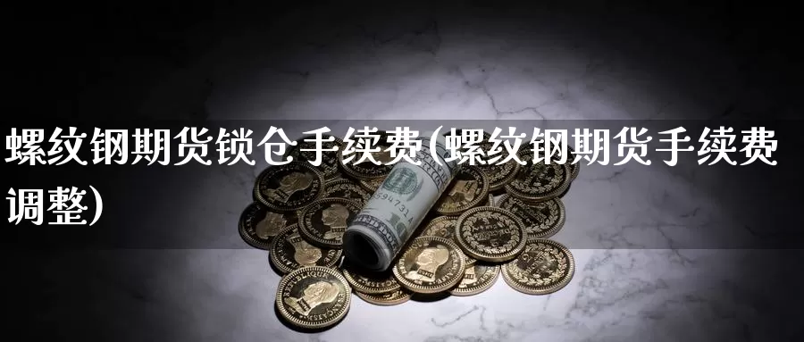 螺纹钢期货锁仓手续费(螺纹钢期货手续费调整)