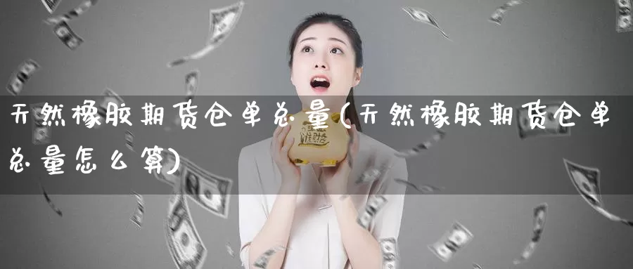 天然橡胶期货仓单总量(天然橡胶期货仓单总量怎么算)