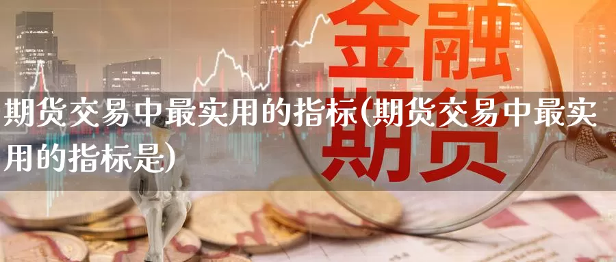 期货交易中最实用的指标(期货交易中最实用的指标是)
