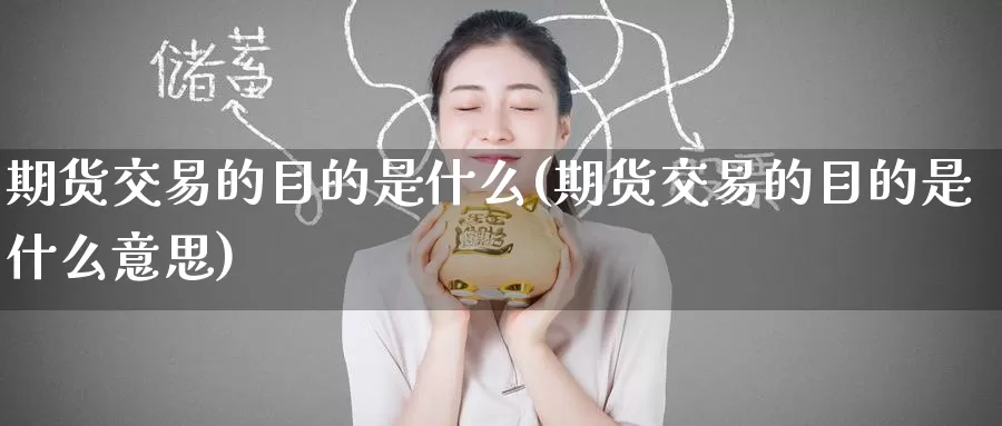期货交易的目的是什么(期货交易的目的是什么意思)