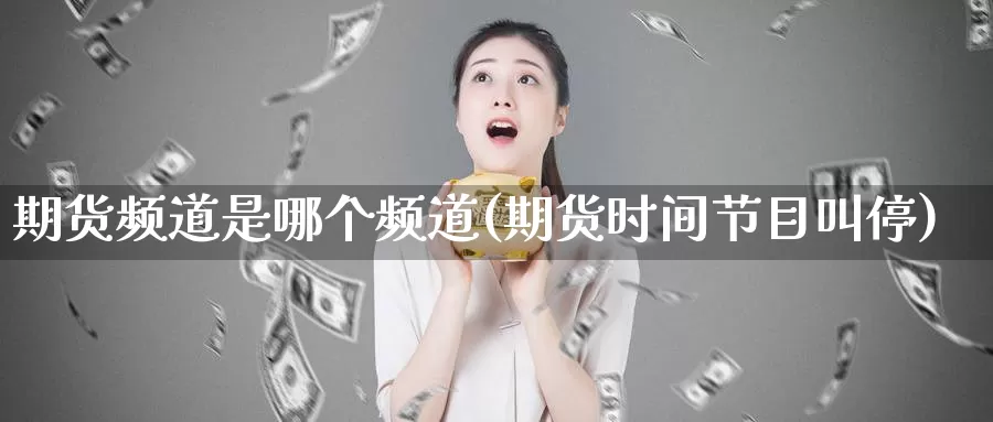 期货频道是哪个频道(期货时间节目叫停)