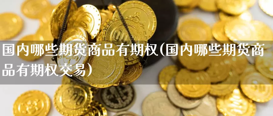 国内哪些期货商品有期权(国内哪些期货商品有期权交易)