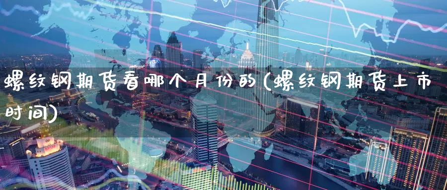 螺纹钢期货看哪个月份的(螺纹钢期货上市时间)