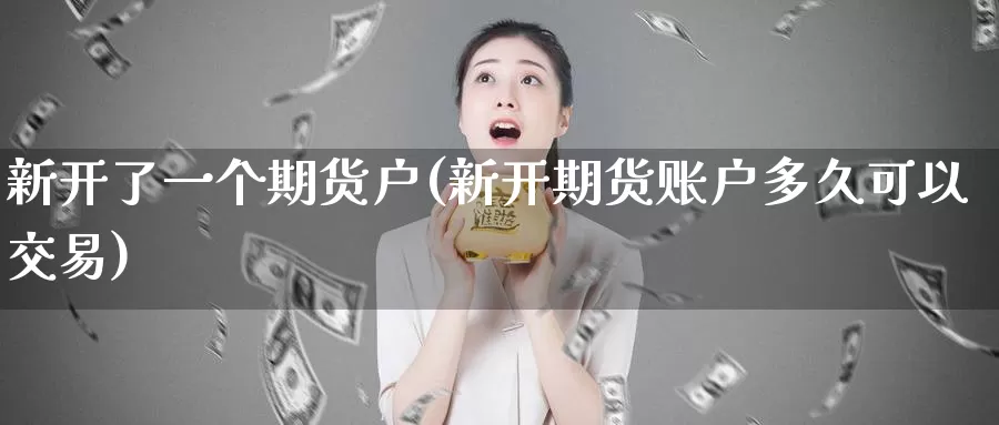 新开了一个期货户(新开期货账户多久可以交易)
