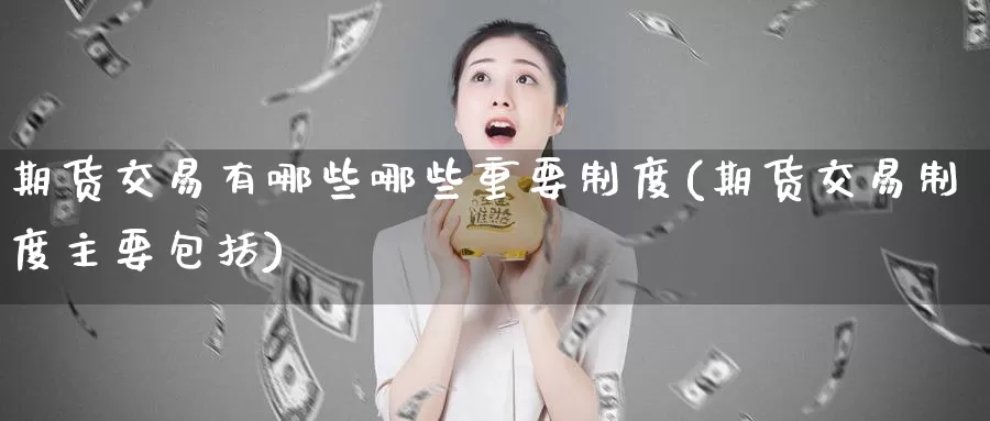 期货交易有哪些哪些重要制度(期货交易制度主要包括)