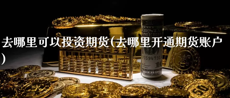 去哪里可以投资期货(去哪里开通期货账户)