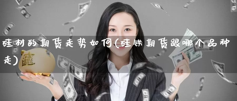 硅材的期货走势如何(硅铁期货跟哪个品种走)