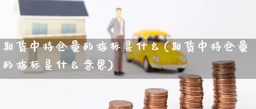 期货中持仓量的指标是什么(期货中持仓量的指标是什么意思)