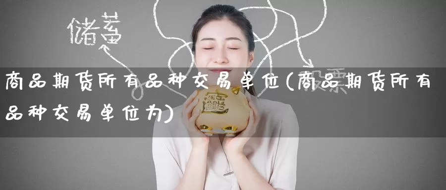 商品期货所有品种交易单位(商品期货所有品种交易单位为)