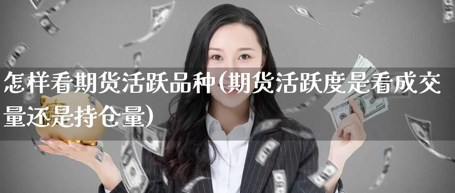 怎样看期货活跃品种(期货活跃度是看成交量还是持仓量)