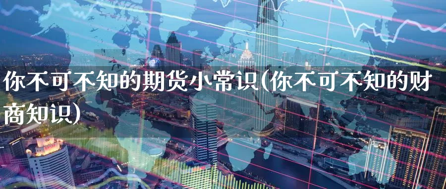 你不可不知的期货小常识(你不可不知的财商知识)