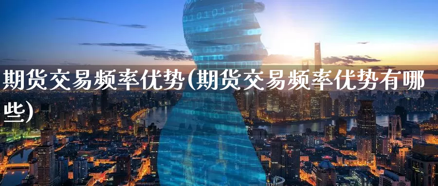 期货交易频率优势(期货交易频率优势有哪些)
