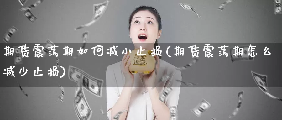 期货震荡期如何减小止损(期货震荡期怎么减少止损)