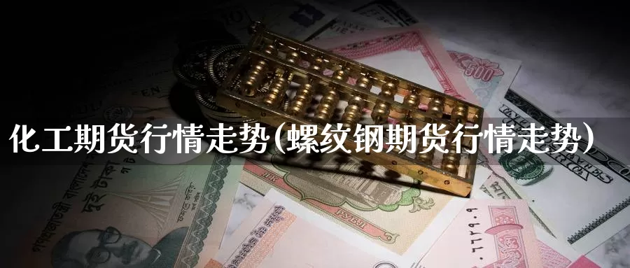 化工期货行情走势(螺纹钢期货行情走势)