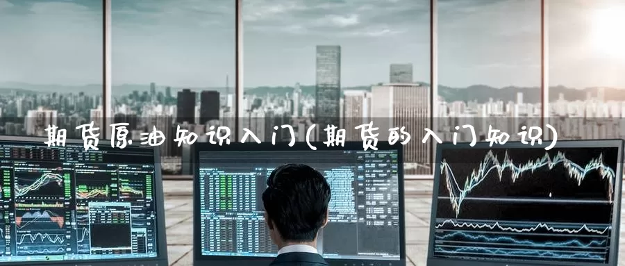 期货原油知识入门(期货的入门知识)