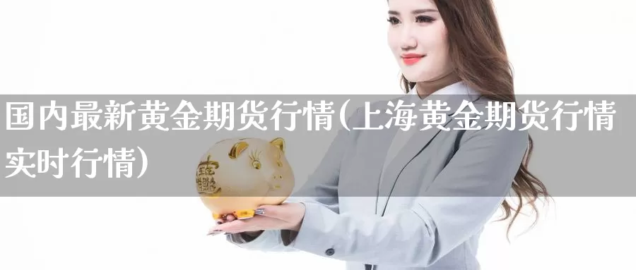 国内最新黄金期货行情(上海黄金期货行情实时行情)
