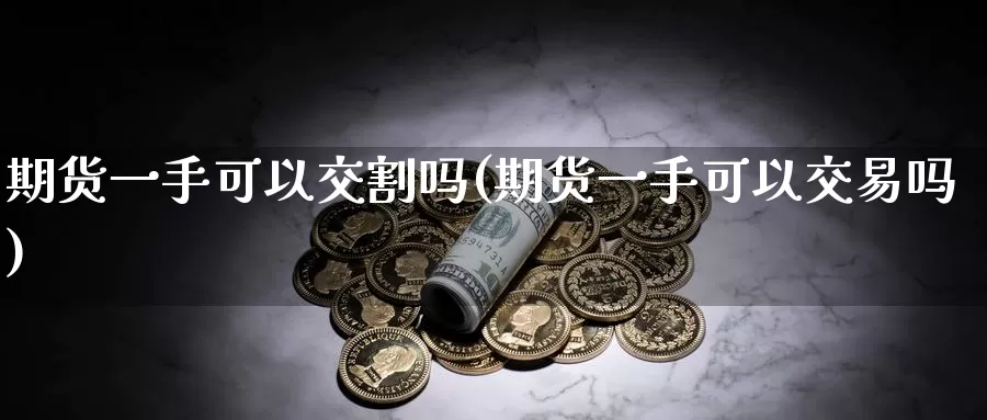 期货一手可以交割吗(期货一手可以交易吗)
