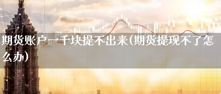 期货账户一千块提不出来(期货提现不了怎么办)