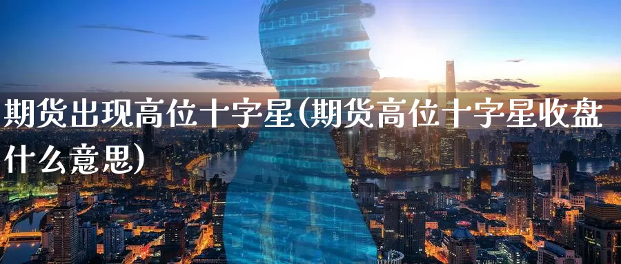 期货出现高位十字星(期货高位十字星收盘什么意思)