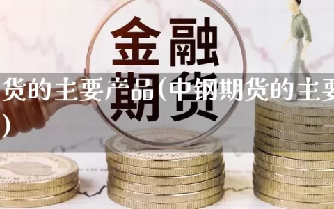 中钢期货的主要产品(中钢期货的主要产品是什么)
